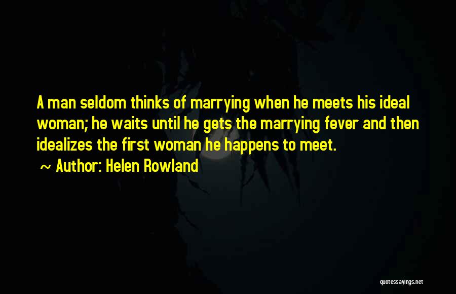 Helen Rowland Quotes: A Man Seldom Thinks Of Marrying When He Meets His Ideal Woman; He Waits Until He Gets The Marrying Fever