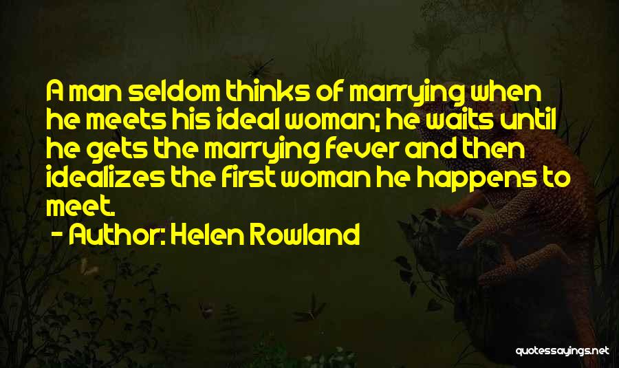 Helen Rowland Quotes: A Man Seldom Thinks Of Marrying When He Meets His Ideal Woman; He Waits Until He Gets The Marrying Fever