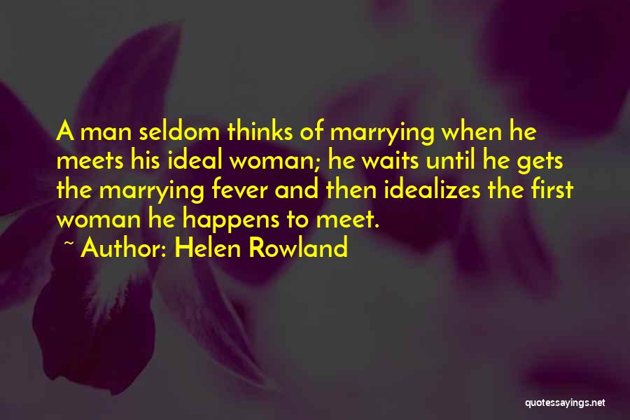 Helen Rowland Quotes: A Man Seldom Thinks Of Marrying When He Meets His Ideal Woman; He Waits Until He Gets The Marrying Fever