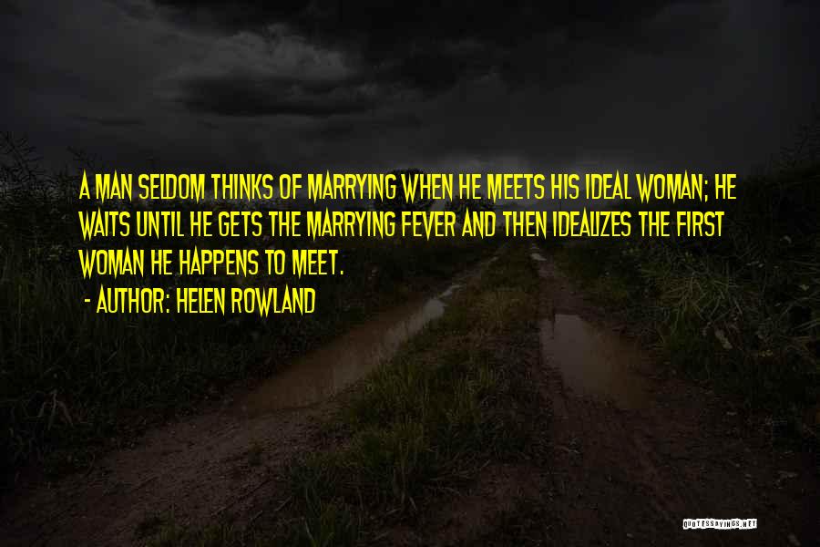 Helen Rowland Quotes: A Man Seldom Thinks Of Marrying When He Meets His Ideal Woman; He Waits Until He Gets The Marrying Fever