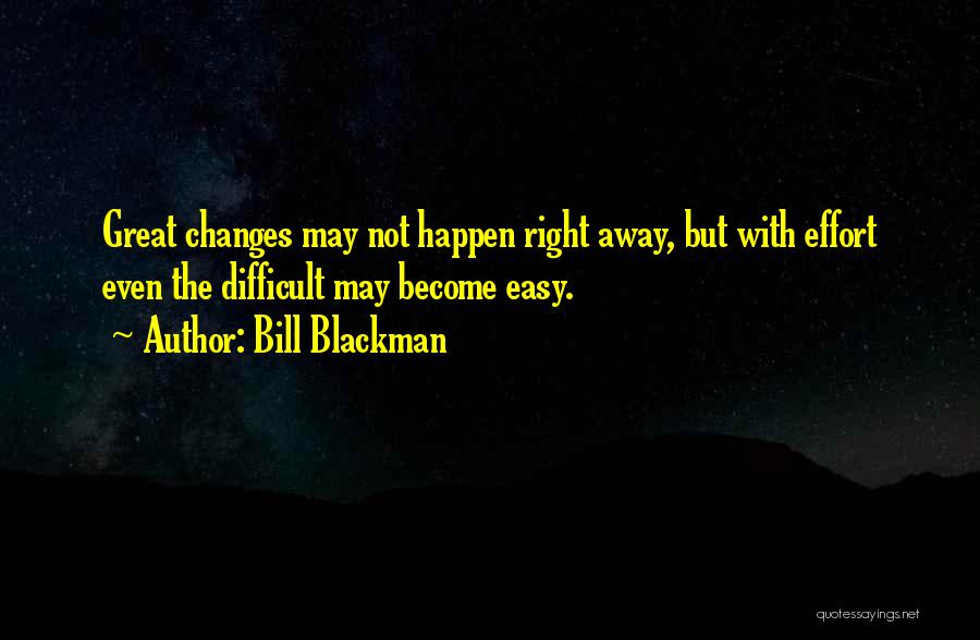 Bill Blackman Quotes: Great Changes May Not Happen Right Away, But With Effort Even The Difficult May Become Easy.