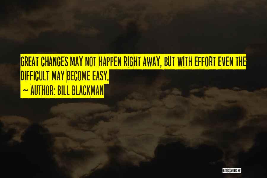 Bill Blackman Quotes: Great Changes May Not Happen Right Away, But With Effort Even The Difficult May Become Easy.