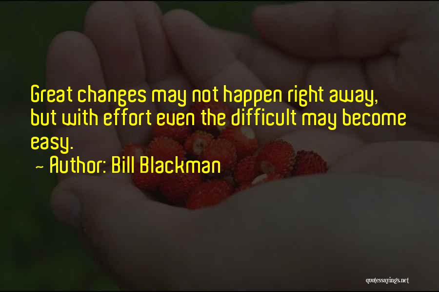 Bill Blackman Quotes: Great Changes May Not Happen Right Away, But With Effort Even The Difficult May Become Easy.