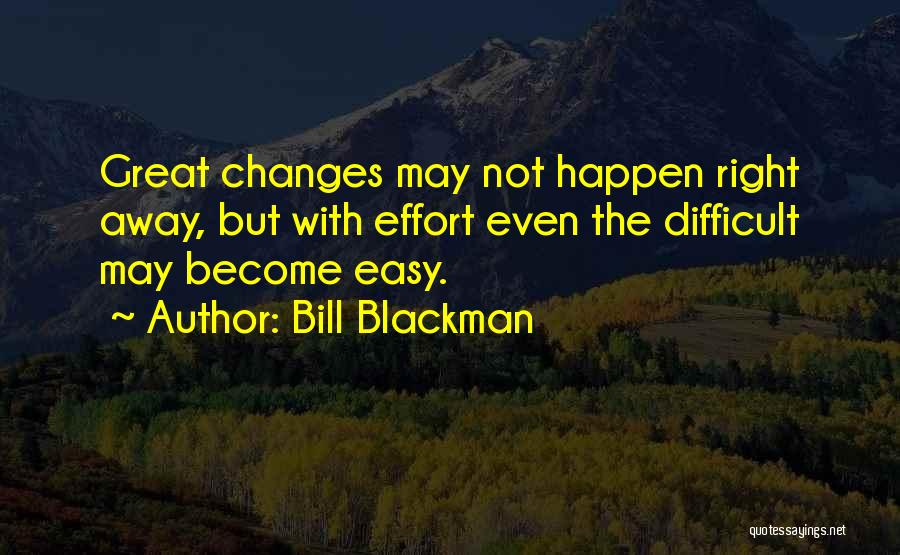 Bill Blackman Quotes: Great Changes May Not Happen Right Away, But With Effort Even The Difficult May Become Easy.