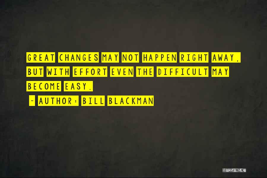 Bill Blackman Quotes: Great Changes May Not Happen Right Away, But With Effort Even The Difficult May Become Easy.