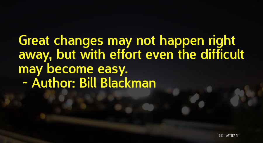 Bill Blackman Quotes: Great Changes May Not Happen Right Away, But With Effort Even The Difficult May Become Easy.