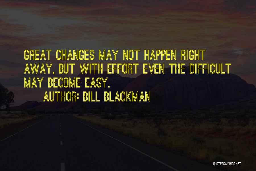 Bill Blackman Quotes: Great Changes May Not Happen Right Away, But With Effort Even The Difficult May Become Easy.