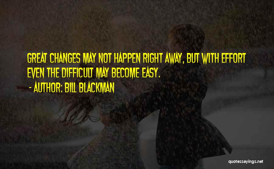 Bill Blackman Quotes: Great Changes May Not Happen Right Away, But With Effort Even The Difficult May Become Easy.