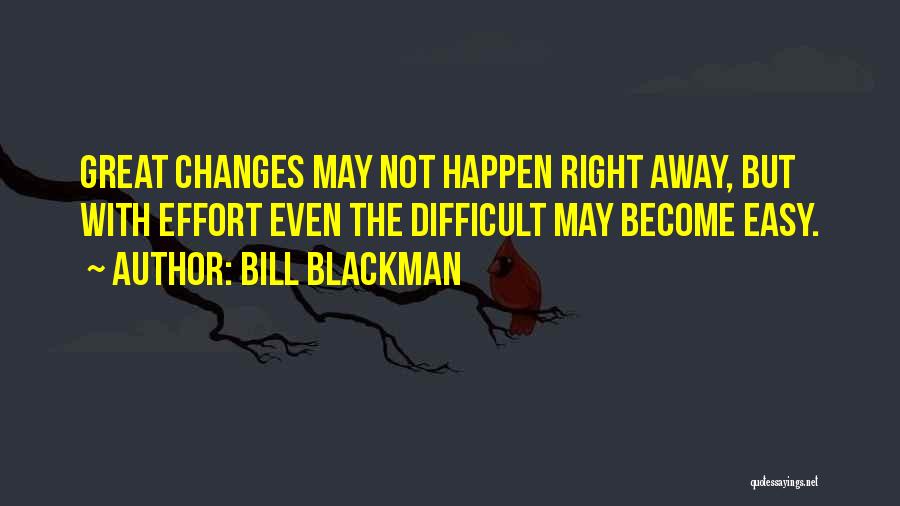 Bill Blackman Quotes: Great Changes May Not Happen Right Away, But With Effort Even The Difficult May Become Easy.