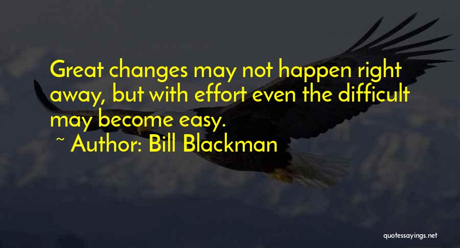 Bill Blackman Quotes: Great Changes May Not Happen Right Away, But With Effort Even The Difficult May Become Easy.