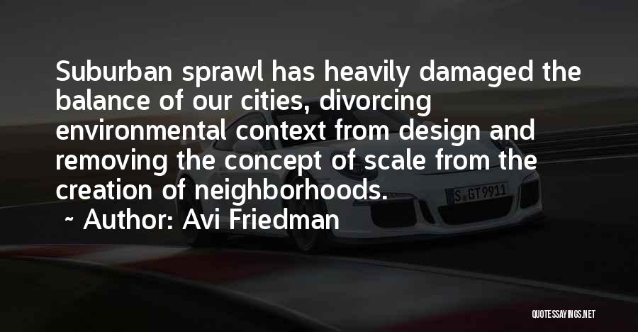 Avi Friedman Quotes: Suburban Sprawl Has Heavily Damaged The Balance Of Our Cities, Divorcing Environmental Context From Design And Removing The Concept Of