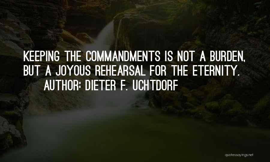 Dieter F. Uchtdorf Quotes: Keeping The Commandments Is Not A Burden, But A Joyous Rehearsal For The Eternity.