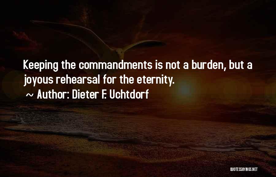 Dieter F. Uchtdorf Quotes: Keeping The Commandments Is Not A Burden, But A Joyous Rehearsal For The Eternity.