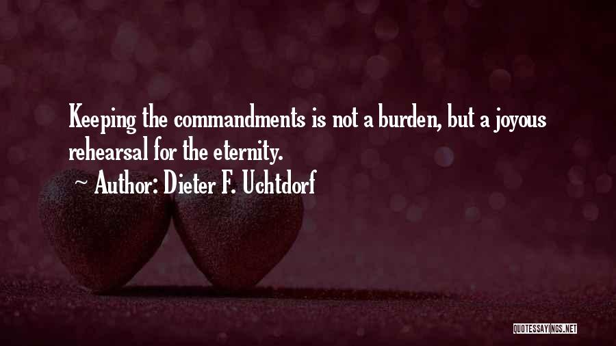 Dieter F. Uchtdorf Quotes: Keeping The Commandments Is Not A Burden, But A Joyous Rehearsal For The Eternity.