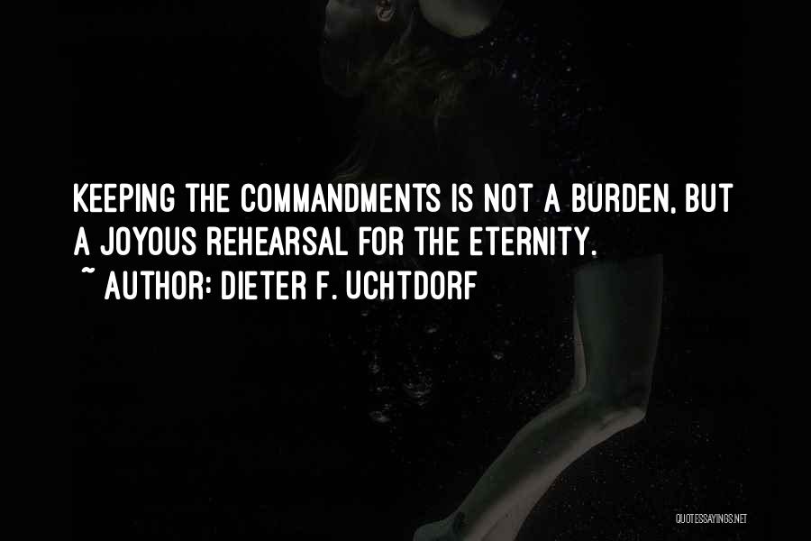 Dieter F. Uchtdorf Quotes: Keeping The Commandments Is Not A Burden, But A Joyous Rehearsal For The Eternity.