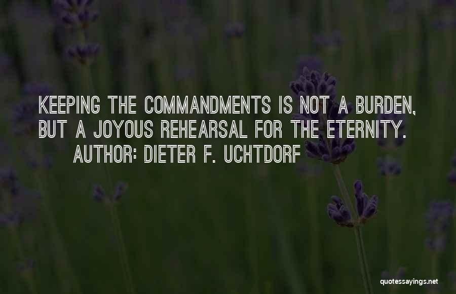 Dieter F. Uchtdorf Quotes: Keeping The Commandments Is Not A Burden, But A Joyous Rehearsal For The Eternity.