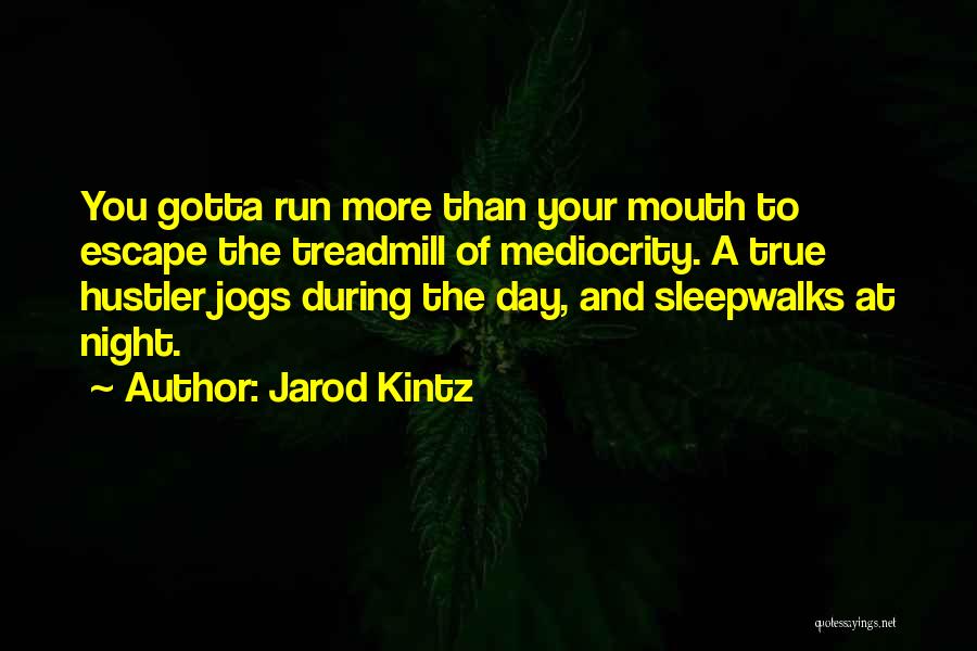Jarod Kintz Quotes: You Gotta Run More Than Your Mouth To Escape The Treadmill Of Mediocrity. A True Hustler Jogs During The Day,