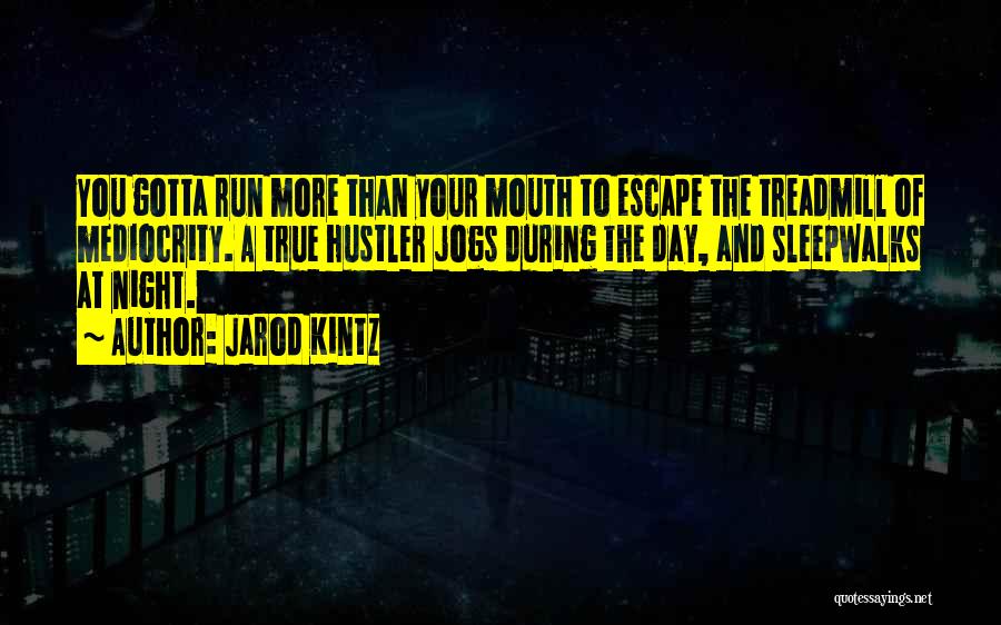 Jarod Kintz Quotes: You Gotta Run More Than Your Mouth To Escape The Treadmill Of Mediocrity. A True Hustler Jogs During The Day,