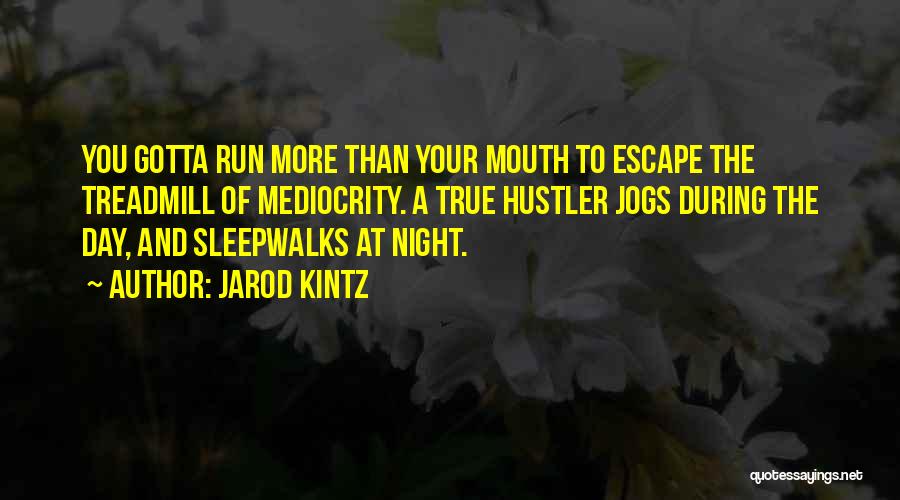 Jarod Kintz Quotes: You Gotta Run More Than Your Mouth To Escape The Treadmill Of Mediocrity. A True Hustler Jogs During The Day,