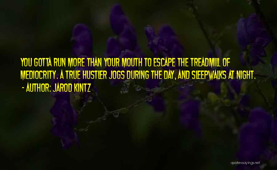 Jarod Kintz Quotes: You Gotta Run More Than Your Mouth To Escape The Treadmill Of Mediocrity. A True Hustler Jogs During The Day,
