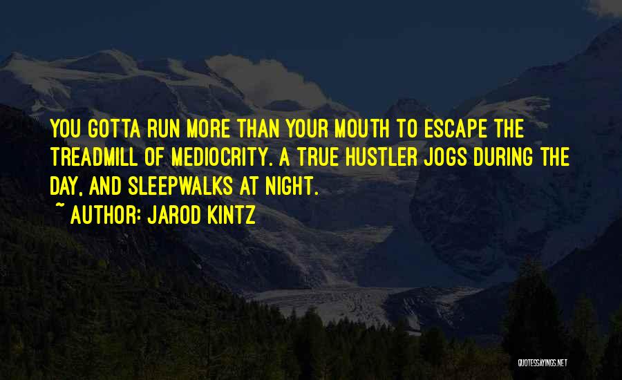 Jarod Kintz Quotes: You Gotta Run More Than Your Mouth To Escape The Treadmill Of Mediocrity. A True Hustler Jogs During The Day,