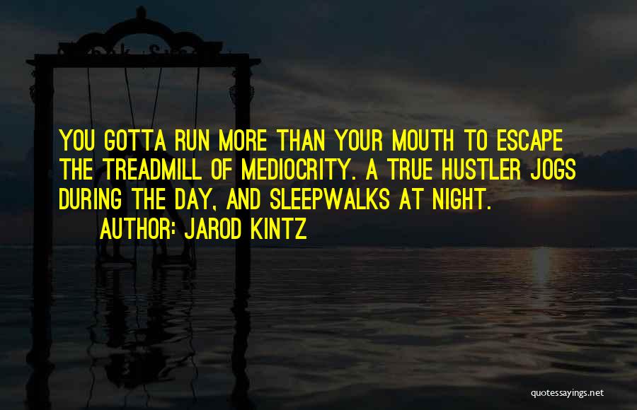 Jarod Kintz Quotes: You Gotta Run More Than Your Mouth To Escape The Treadmill Of Mediocrity. A True Hustler Jogs During The Day,