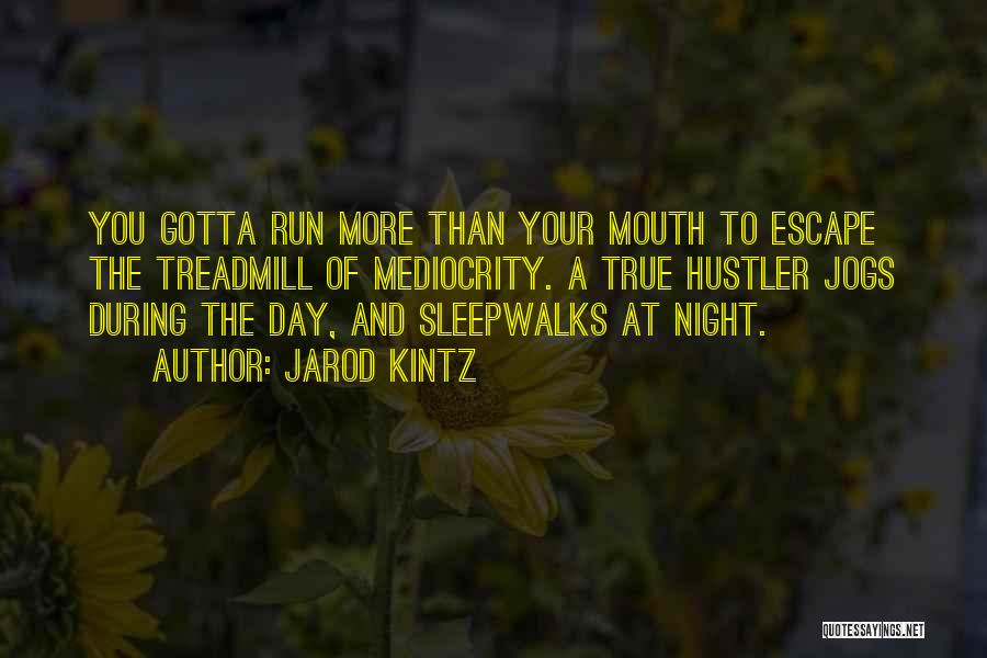 Jarod Kintz Quotes: You Gotta Run More Than Your Mouth To Escape The Treadmill Of Mediocrity. A True Hustler Jogs During The Day,