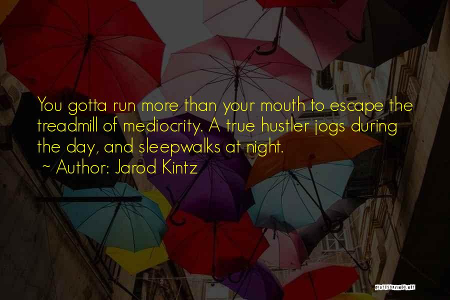 Jarod Kintz Quotes: You Gotta Run More Than Your Mouth To Escape The Treadmill Of Mediocrity. A True Hustler Jogs During The Day,