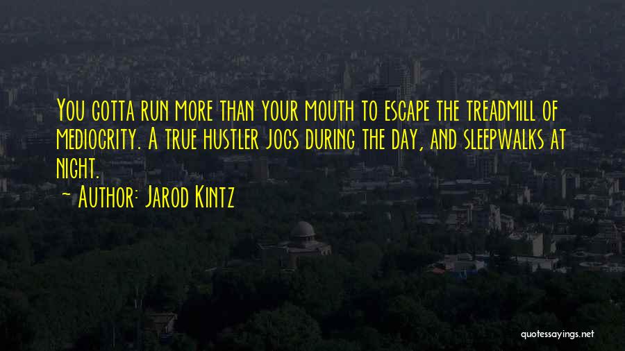 Jarod Kintz Quotes: You Gotta Run More Than Your Mouth To Escape The Treadmill Of Mediocrity. A True Hustler Jogs During The Day,