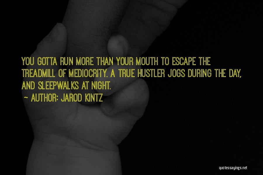 Jarod Kintz Quotes: You Gotta Run More Than Your Mouth To Escape The Treadmill Of Mediocrity. A True Hustler Jogs During The Day,