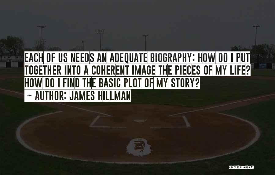 James Hillman Quotes: Each Of Us Needs An Adequate Biography: How Do I Put Together Into A Coherent Image The Pieces Of My