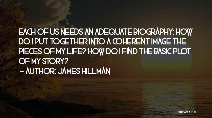 James Hillman Quotes: Each Of Us Needs An Adequate Biography: How Do I Put Together Into A Coherent Image The Pieces Of My