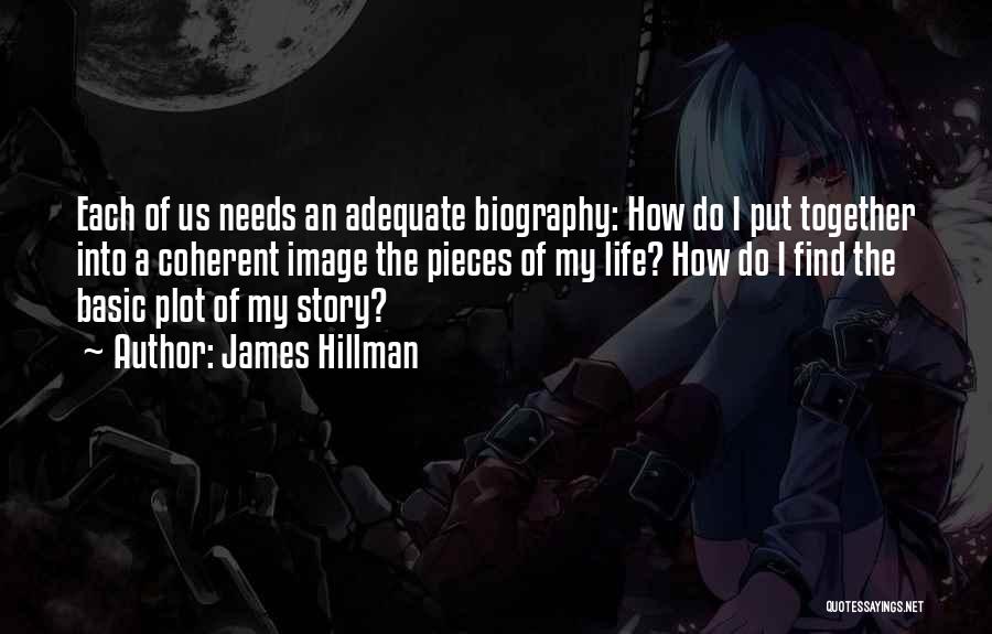 James Hillman Quotes: Each Of Us Needs An Adequate Biography: How Do I Put Together Into A Coherent Image The Pieces Of My