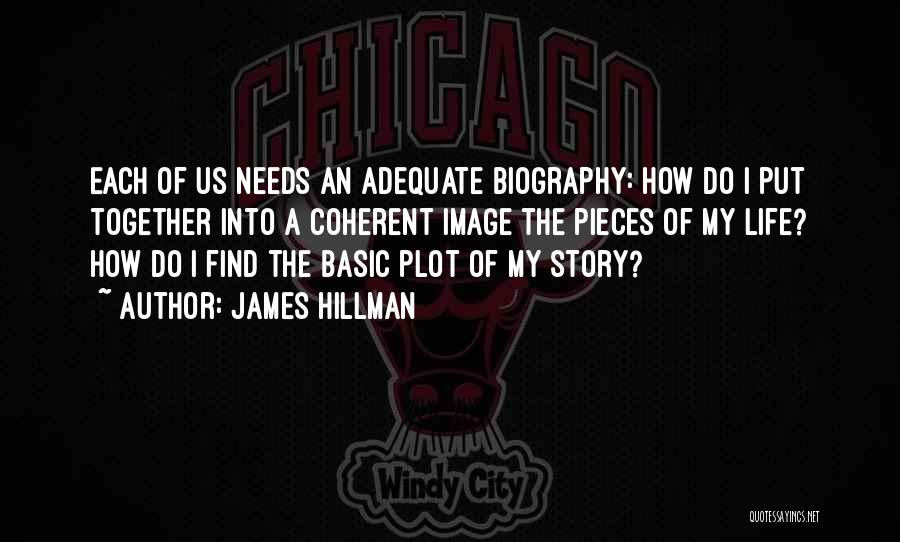 James Hillman Quotes: Each Of Us Needs An Adequate Biography: How Do I Put Together Into A Coherent Image The Pieces Of My