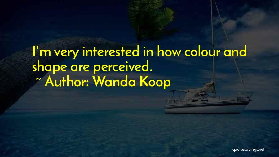 Wanda Koop Quotes: I'm Very Interested In How Colour And Shape Are Perceived.