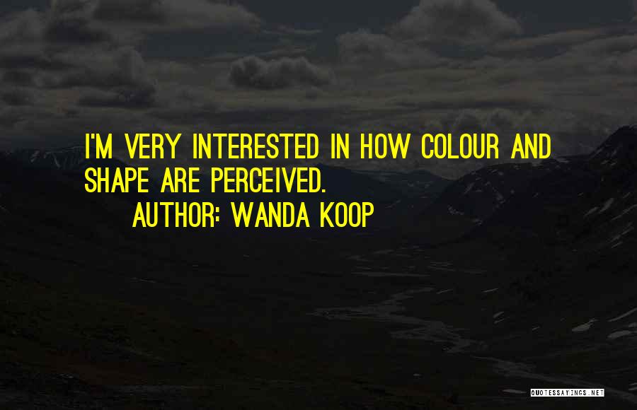 Wanda Koop Quotes: I'm Very Interested In How Colour And Shape Are Perceived.