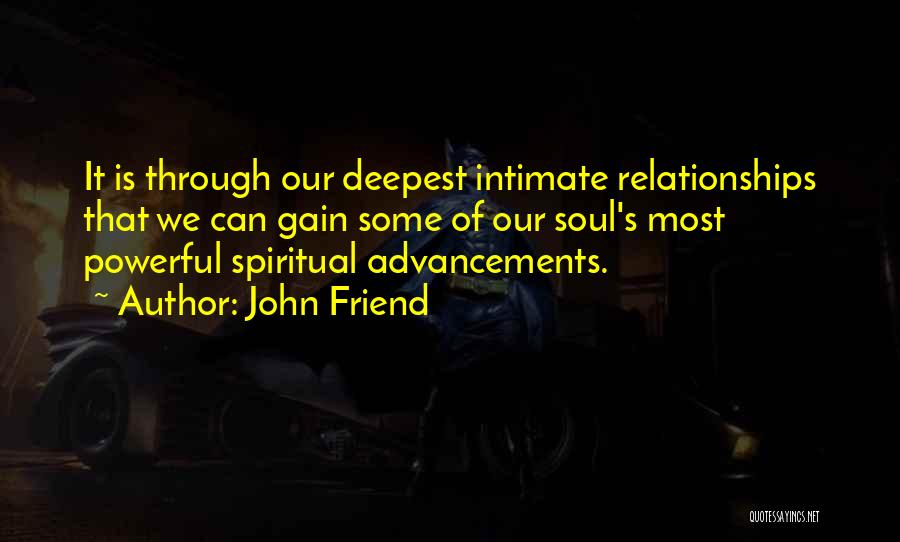 John Friend Quotes: It Is Through Our Deepest Intimate Relationships That We Can Gain Some Of Our Soul's Most Powerful Spiritual Advancements.