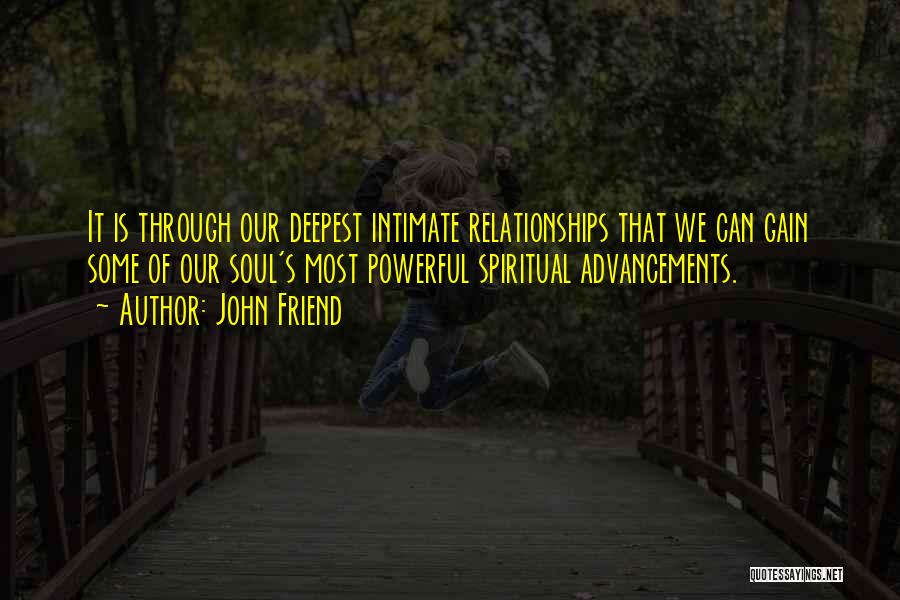 John Friend Quotes: It Is Through Our Deepest Intimate Relationships That We Can Gain Some Of Our Soul's Most Powerful Spiritual Advancements.