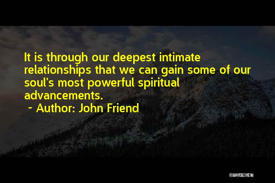 John Friend Quotes: It Is Through Our Deepest Intimate Relationships That We Can Gain Some Of Our Soul's Most Powerful Spiritual Advancements.