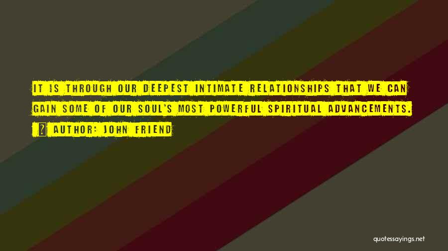 John Friend Quotes: It Is Through Our Deepest Intimate Relationships That We Can Gain Some Of Our Soul's Most Powerful Spiritual Advancements.