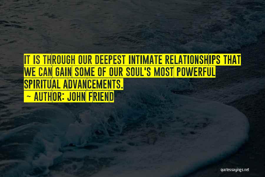 John Friend Quotes: It Is Through Our Deepest Intimate Relationships That We Can Gain Some Of Our Soul's Most Powerful Spiritual Advancements.