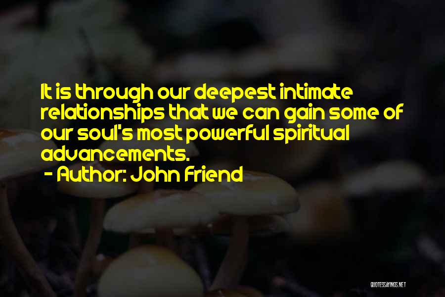 John Friend Quotes: It Is Through Our Deepest Intimate Relationships That We Can Gain Some Of Our Soul's Most Powerful Spiritual Advancements.