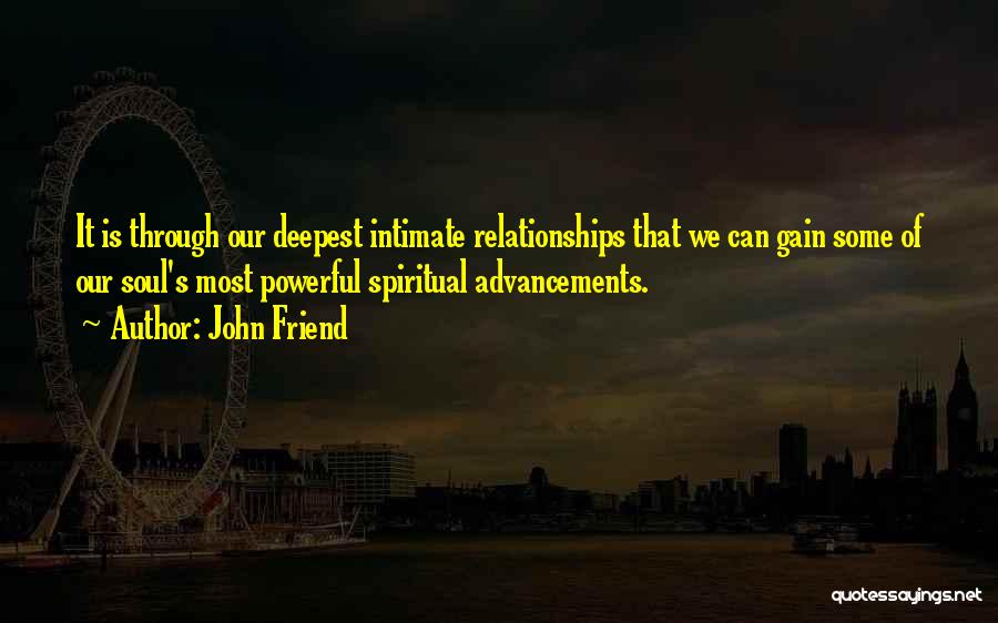 John Friend Quotes: It Is Through Our Deepest Intimate Relationships That We Can Gain Some Of Our Soul's Most Powerful Spiritual Advancements.