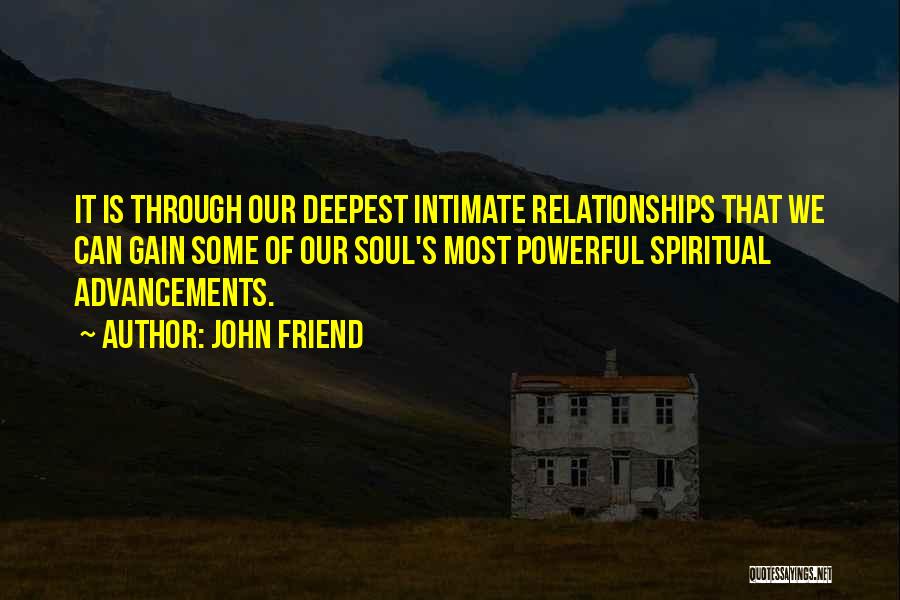 John Friend Quotes: It Is Through Our Deepest Intimate Relationships That We Can Gain Some Of Our Soul's Most Powerful Spiritual Advancements.