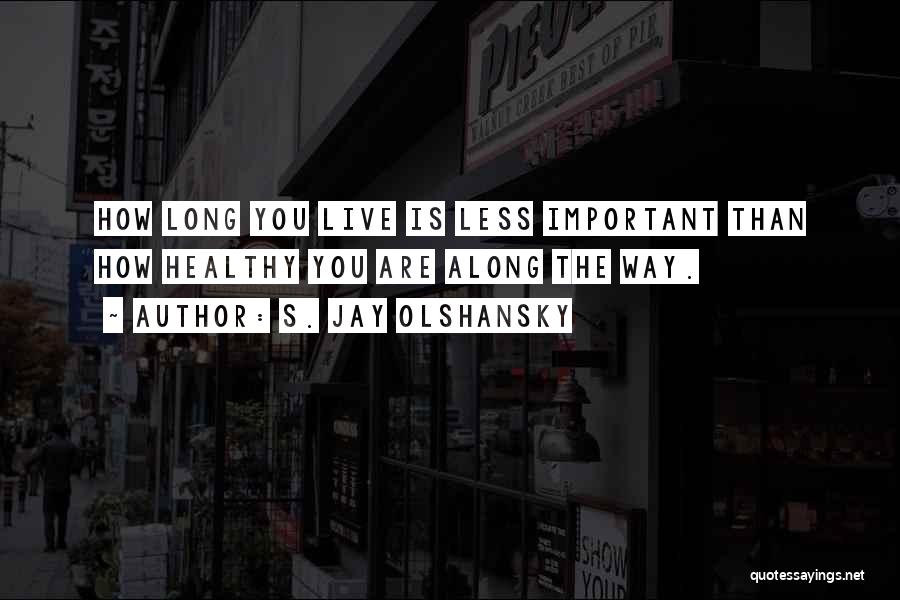 S. Jay Olshansky Quotes: How Long You Live Is Less Important Than How Healthy You Are Along The Way.
