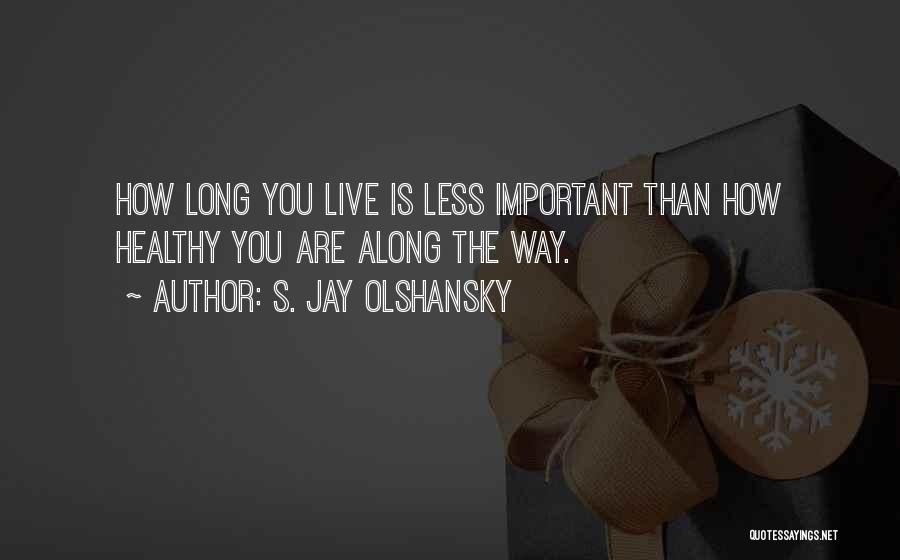 S. Jay Olshansky Quotes: How Long You Live Is Less Important Than How Healthy You Are Along The Way.