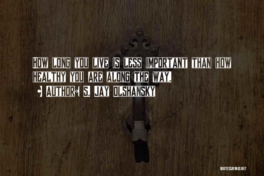 S. Jay Olshansky Quotes: How Long You Live Is Less Important Than How Healthy You Are Along The Way.