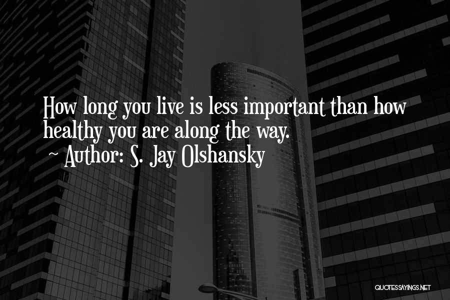 S. Jay Olshansky Quotes: How Long You Live Is Less Important Than How Healthy You Are Along The Way.