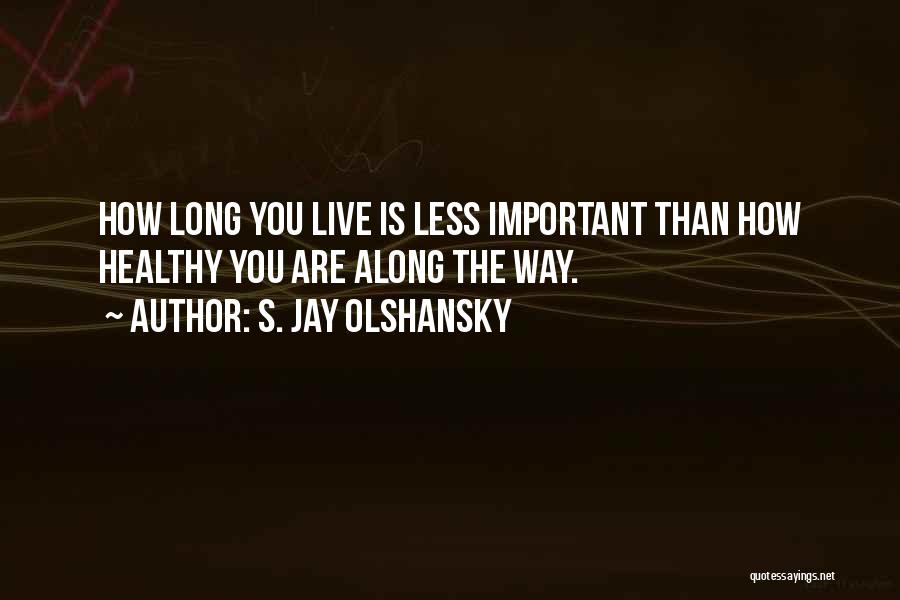 S. Jay Olshansky Quotes: How Long You Live Is Less Important Than How Healthy You Are Along The Way.