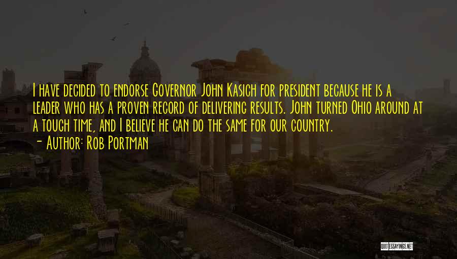 Rob Portman Quotes: I Have Decided To Endorse Governor John Kasich For President Because He Is A Leader Who Has A Proven Record